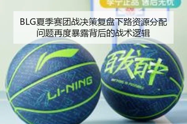 BLG夏季赛团战决策复盘下路资源分配问题再度暴露背后的战术逻辑